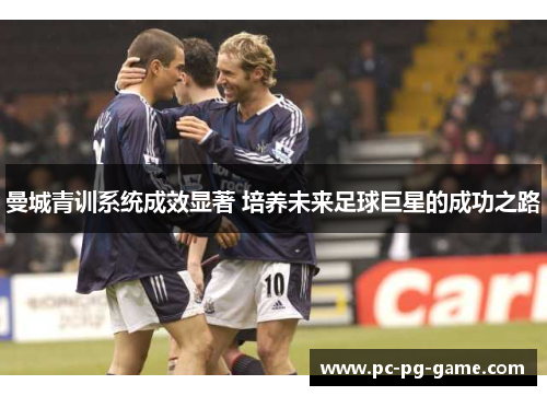 曼城青训系统成效显著 培养未来足球巨星的成功之路