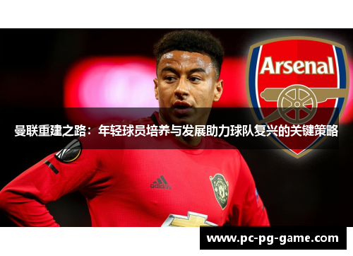 曼联重建之路：年轻球员培养与发展助力球队复兴的关键策略