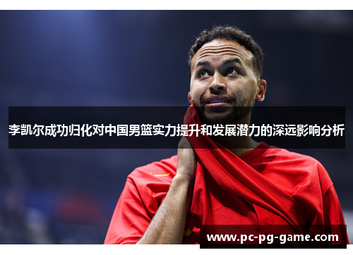 李凯尔成功归化对中国男篮实力提升和发展潜力的深远影响分析 李凯尔成功归化对中国男篮实力提升和发展潜力的深远影响分析