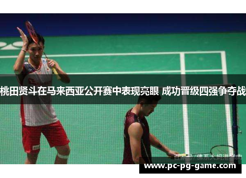 桃田贤斗在马来西亚公开赛中表现亮眼 成功晋级四强争夺战 桃田贤斗在马来西亚公开赛中表现亮眼 成功晋级四强争夺战