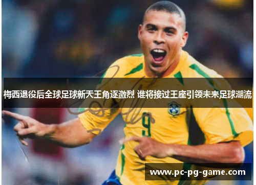 梅西退役后全球足球新天王角逐激烈 谁将接过王座引领未来足球潮流 梅西退役后全球足球新天王角逐激烈 谁将接过王座引领未来足球潮流