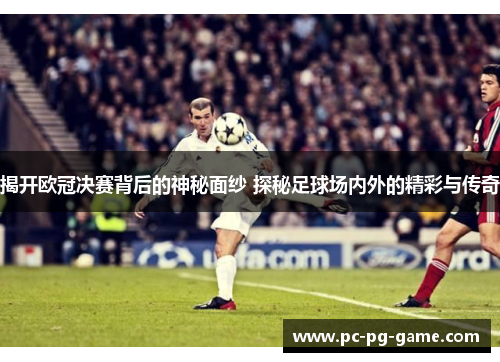 揭开欧冠决赛背后的神秘面纱 探秘足球场内外的精彩与传奇