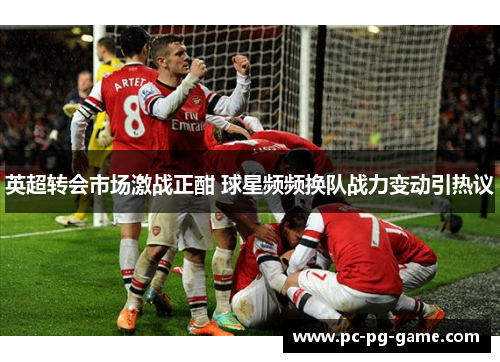 英超转会市场激战正酣 球星频频换队战力变动引热议 英超转会市场激战正酣 球星频频换队战力变动引热议