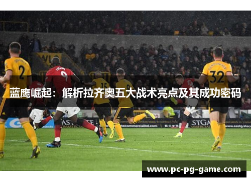 蓝鹰崛起:解析拉齐奥五大战术亮点及其成功密码 蓝鹰崛起:解析拉齐奥五大战术亮点及其成功密码