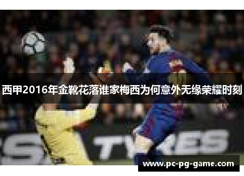 西甲2016年金靴花落谁家梅西为何意外无缘荣耀时刻 西甲2016年金靴花落谁家梅西为何意外无缘荣耀时刻