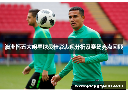 澳洲杯五大明星球员精彩表现分析及赛场亮点回顾 澳洲杯五大明星球员精彩表现分析及赛场亮点回顾