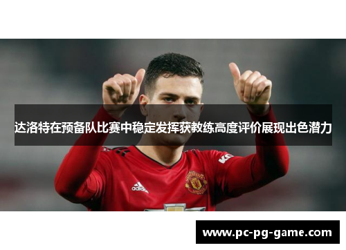 达洛特在预备队比赛中稳定发挥获教练高度评价展现出色潜力 达洛特在预备队比赛中稳定发挥获教练高度评价展现出色潜力