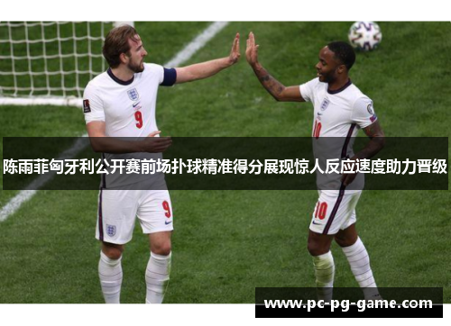 陈雨菲匈牙利公开赛前场扑球精准得分展现惊人反应速度助力晋级 陈雨菲匈牙利公开赛前场扑球精准得分展现惊人反应速度助力晋级