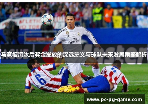 马竞被淘汰后奖金发放的深远意义与球队未来发展策略解析