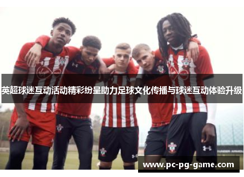 英超球迷互动活动精彩纷呈助力足球文化传播与球迷互动体验升级 英超球迷互动活动精彩纷呈助力足球文化传播与球迷互动体验升级