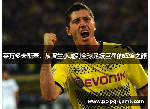 莱万多夫斯基:从波兰小城到全球足坛巨星的辉煌之路 莱万多夫斯基:从波兰小城到全球足坛巨星的辉煌之路
