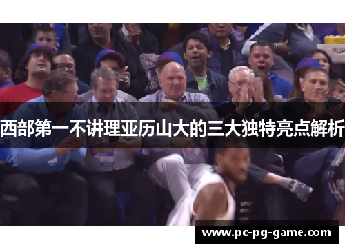 西部第一不讲理亚历山大的三大独特亮点解析 西部第一不讲理亚历山大的三大独特亮点解析
