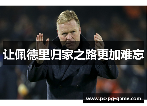 让佩德里归家之路更加难忘 让佩德里归家之路更加难忘