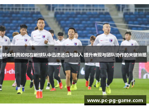 转会球员如何在新球队中迅速适应与融入 提升表现与团队协作的关键策略 转会球员如何在新球队中迅速适应与融入 提升表现与团队协作的关键策略