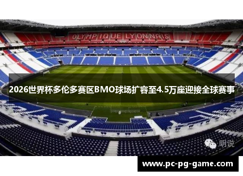 2026世界杯多伦多赛区BMO球场扩容至4.5万座迎接全球赛事