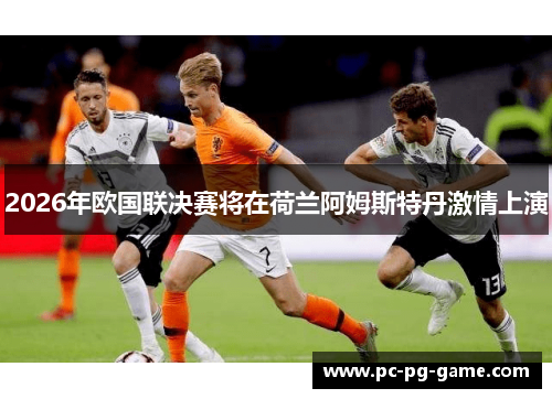2026年欧国联决赛将在荷兰阿姆斯特丹激情上演