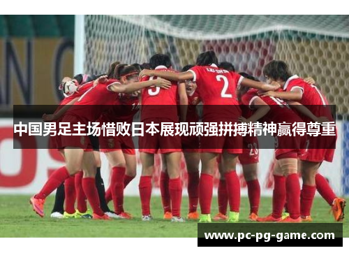 中国男足主场惜败日本展现顽强拼搏精神赢得尊重