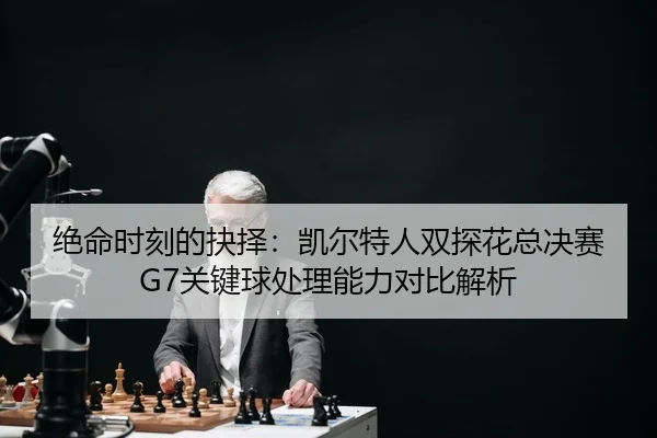 绝命时刻的抉择：凯尔特人双探花总决赛G7关键球处理能力对比解析