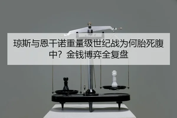琼斯与恩干诺重量级世纪战为何胎死腹中？金钱博弈全复盘