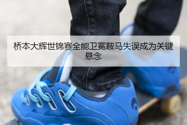 桥本大辉世锦赛全能卫冕鞍马失误成为关键悬念
