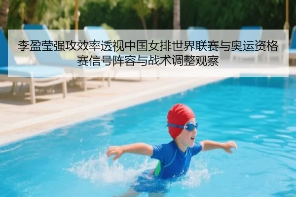 李盈莹强攻效率透视中国女排世界联赛与奥运资格赛信号阵容与战术调整观察