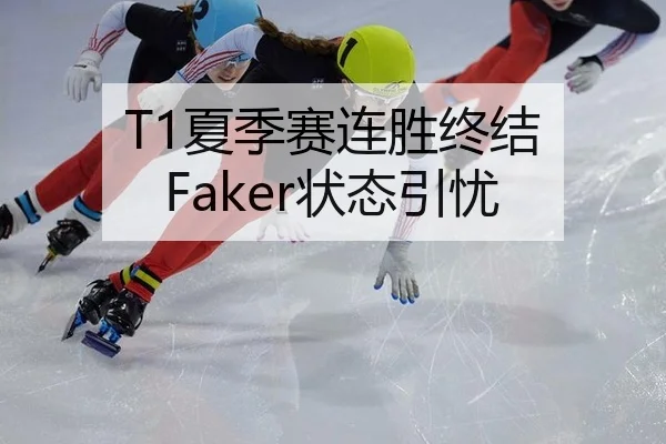 T1夏季赛连胜终结 Faker状态引忧