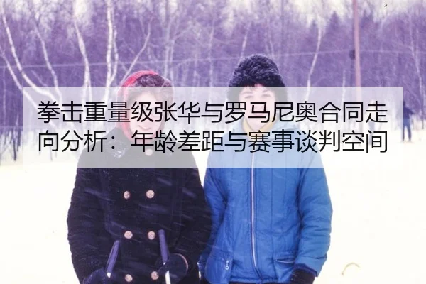 拳击重量级张华与罗马尼奥合同走向分析：年龄差距与赛事谈判空间